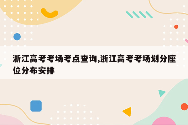 浙江高考考场考点查询,浙江高考考场划分座位分布安排
