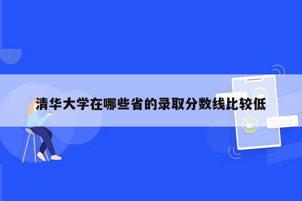 清华大学在哪些省的录取分数线比较低