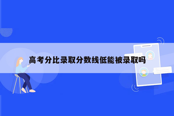 高考分比录取分数线低能被录取吗
