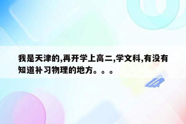 我是天津的,再开学上高二,学文科,有没有知道补习物理的地方。。。