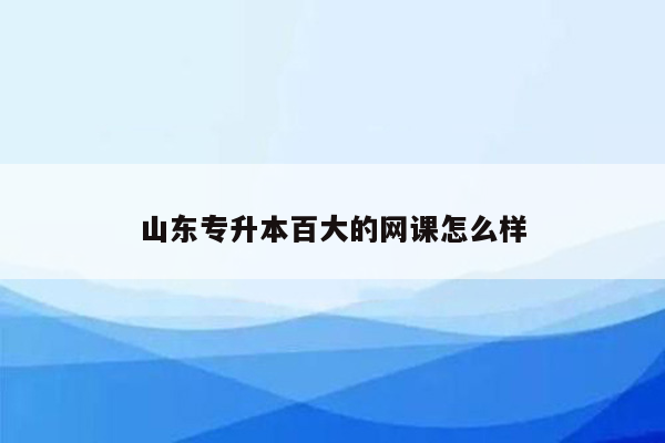 山东专升本百大的网课怎么样