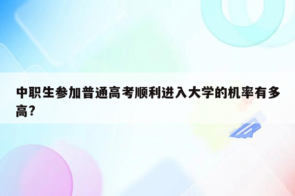 中职生参加普通高考顺利进入大学的机率有多高?