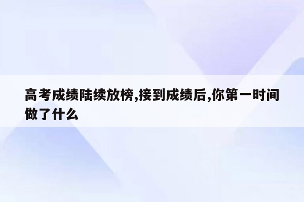 高考成绩陆续放榜,接到成绩后,你第一时间做了什么