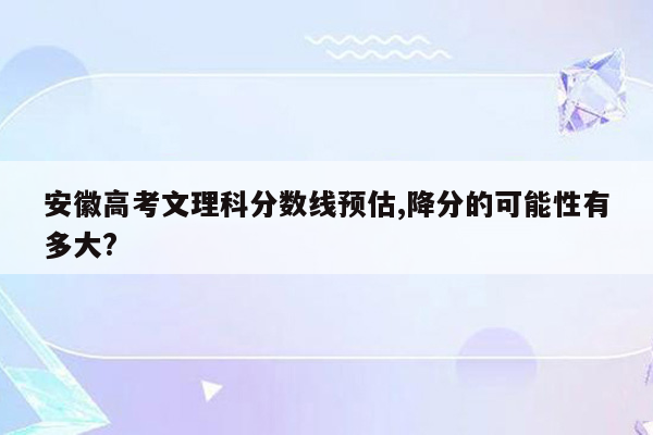 安徽高考文理科分数线预估,降分的可能性有多大?