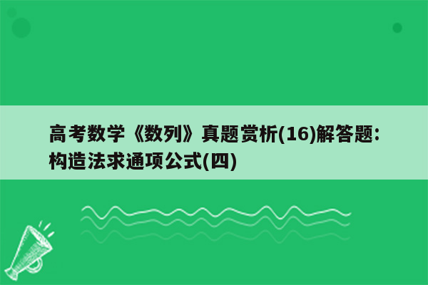 高考数学《数列》真题赏析(16)解答题:构造法求通项公式(四)