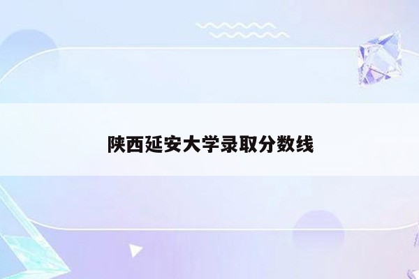陕西延安大学录取分数线