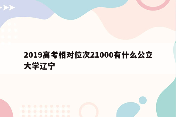 2019高考相对位次21000有什么公立大学辽宁