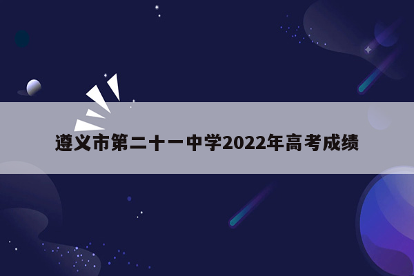 遵义市第二十一中学2022年高考成绩