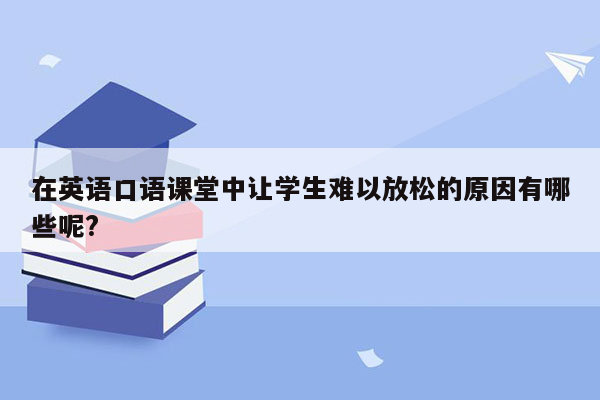 在英语口语课堂中让学生难以放松的原因有哪些呢?