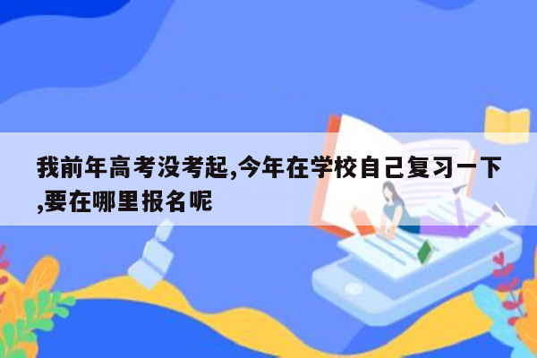 我前年高考没考起,今年在学校自己复习一下,要在哪里报名呢