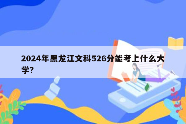 2024年黑龙江文科526分能考上什么大学?