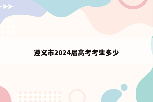遵义市2024届高考考生多少