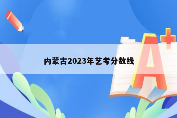 内蒙古2023年艺考分数线
