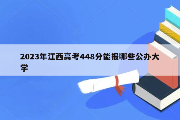 2023年江西高考448分能报哪些公办大学