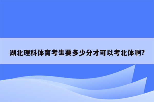 湖北理科体育考生要多少分才可以考北体啊?
