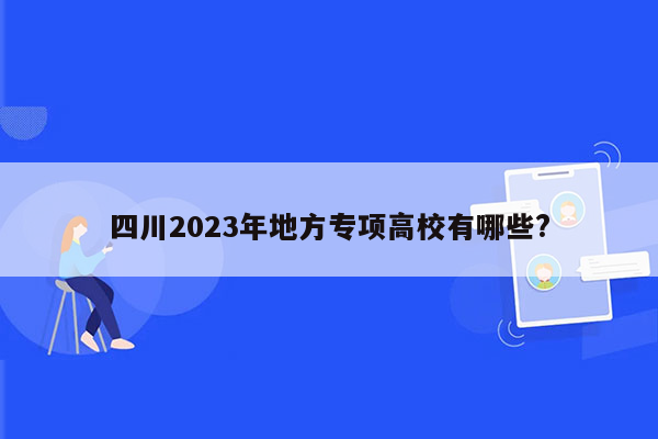 四川2023年地方专项高校有哪些?