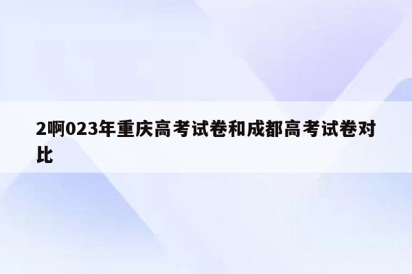 2啊023年重庆高考试卷和成都高考试卷对比