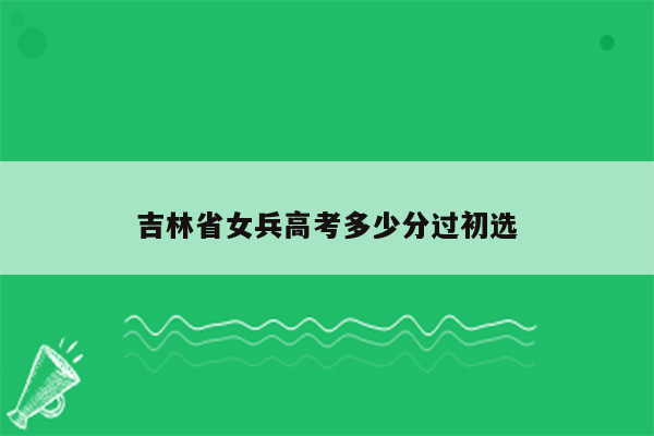 吉林省女兵高考多少分过初选