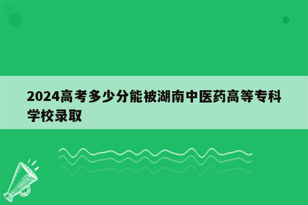 2024高考多少分能被湖南中医药高等专科学校录取
