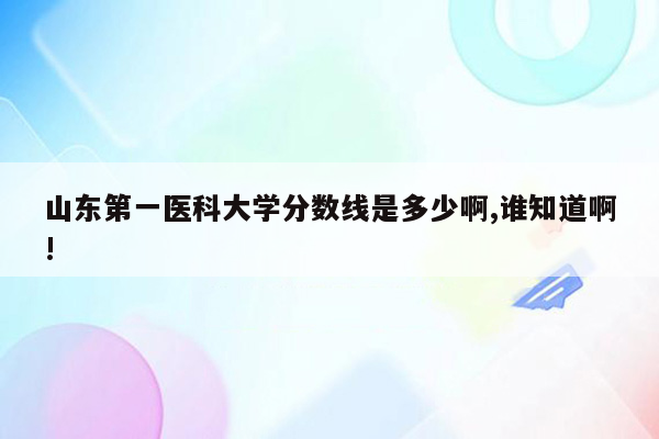 山东第一医科大学分数线是多少啊,谁知道啊!