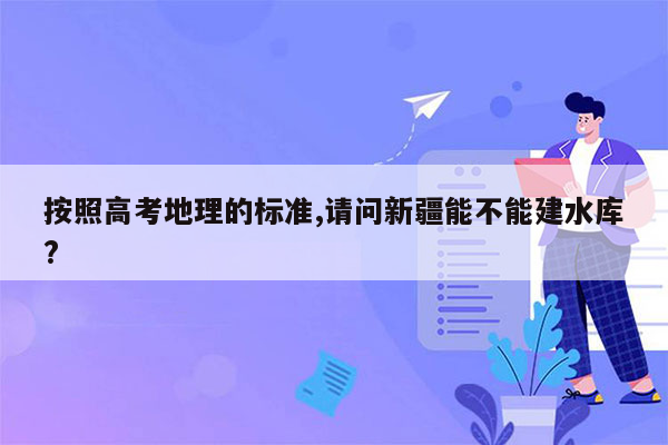 按照高考地理的标准,请问新疆能不能建水库?