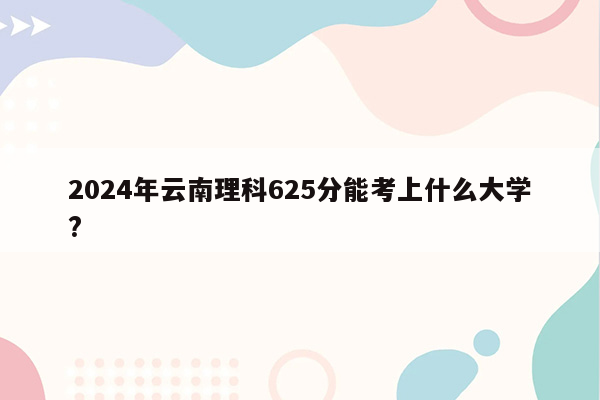 2024年云南理科625分能考上什么大学?