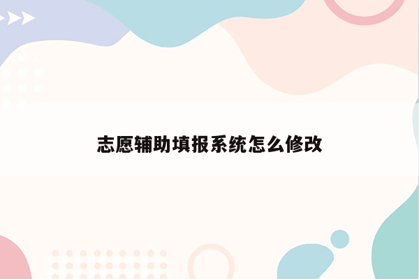 志愿辅助填报系统怎么修改