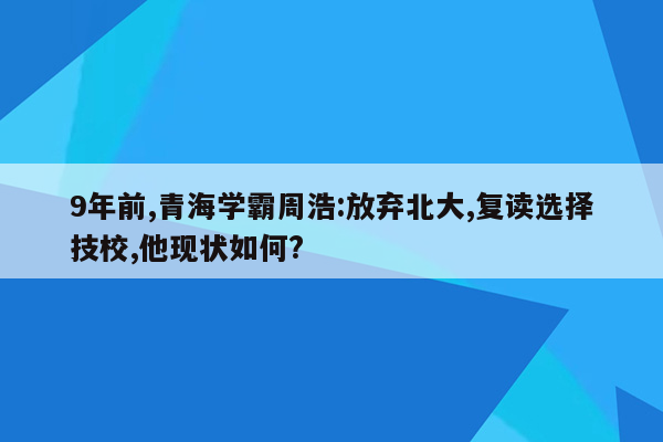 9年前,青海学霸周浩:放弃北大,复读选择技校,他现状如何?