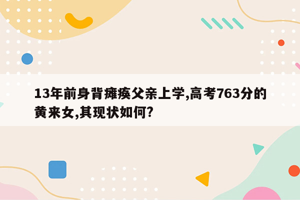 13年前身背瘫痪父亲上学,高考763分的黄来女,其现状如何?