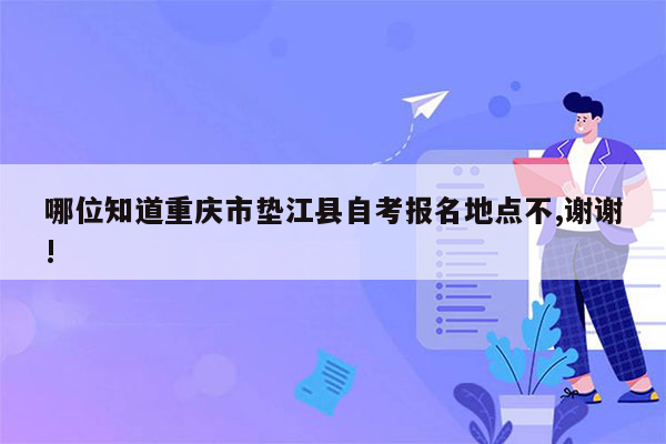 哪位知道重庆市垫江县自考报名地点不,谢谢!