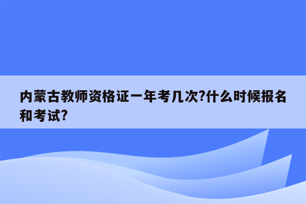 内蒙古教师资格证一年考几次?什么时候报名和考试?