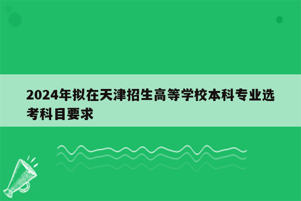 2024年拟在天津招生高等学校本科专业选考科目要求