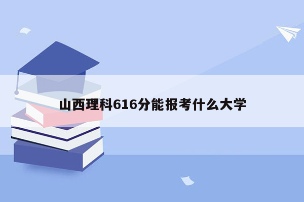 山西理科616分能报考什么大学