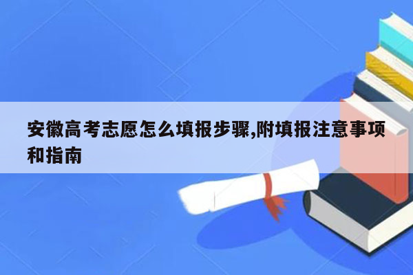 安徽高考志愿怎么填报步骤,附填报注意事项和指南