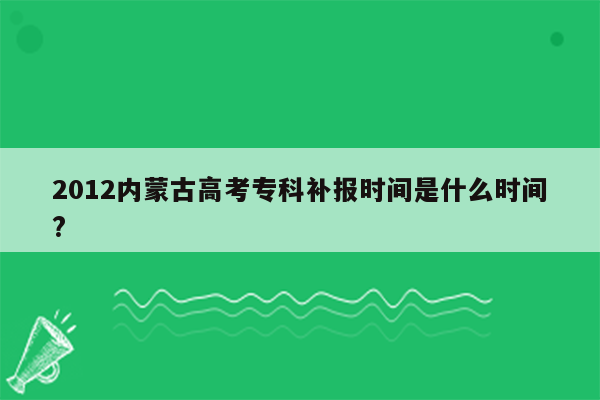 2012内蒙古高考专科补报时间是什么时间?