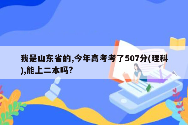 我是山东省的,今年高考考了507分(理科),能上二本吗?