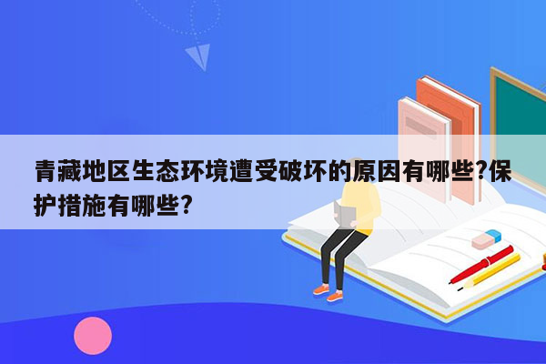 青藏地区生态环境遭受破坏的原因有哪些?保护措施有哪些?