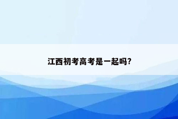 江西初考高考是一起吗?