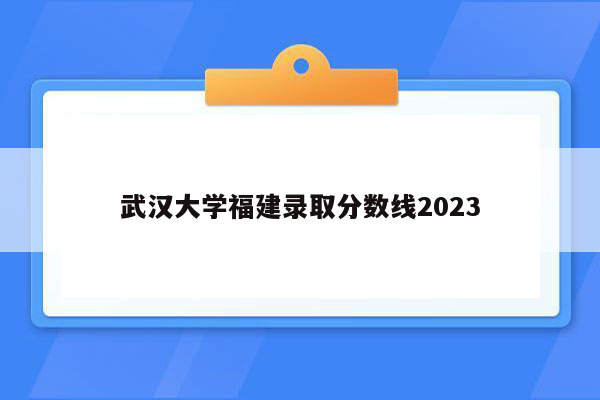 武汉大学福建录取分数线2023
