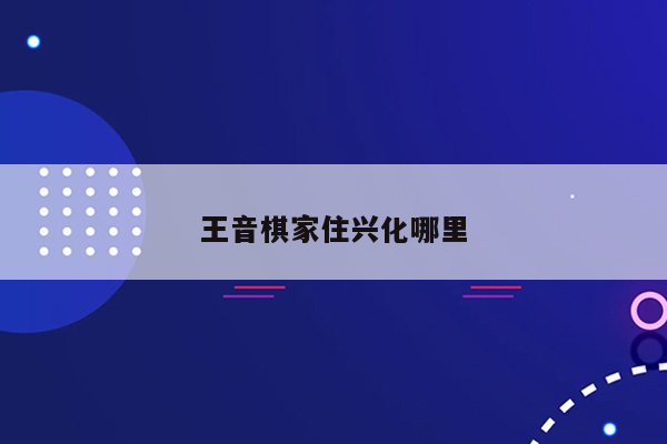 王音棋家住兴化哪里