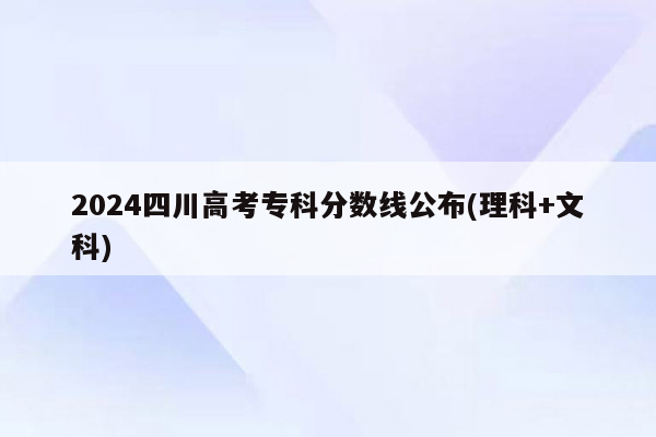 2024四川高考专科分数线公布(理科+文科)