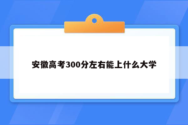 安徽高考300分左右能上什么大学
