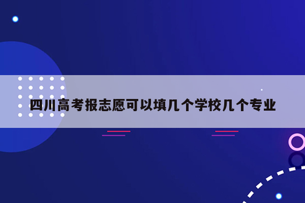 四川高考报志愿可以填几个学校几个专业