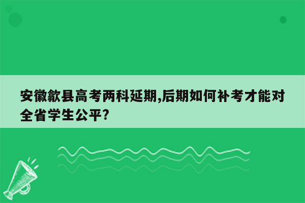 安徽歙县高考两科延期,后期如何补考才能对全省学生公平?