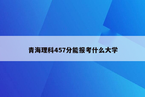 青海理科457分能报考什么大学