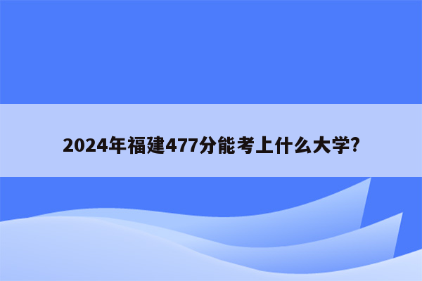 2024年福建477分能考上什么大学?