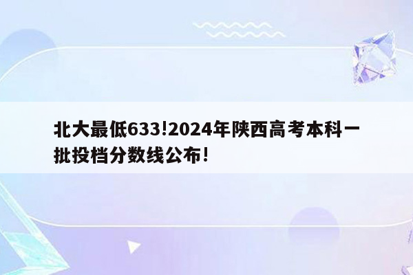 北大最低633!2024年陕西高考本科一批投档分数线公布!
