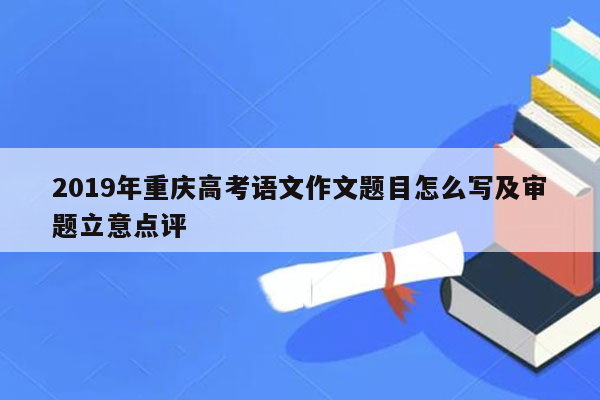 2019年重庆高考语文作文题目怎么写及审题立意点评