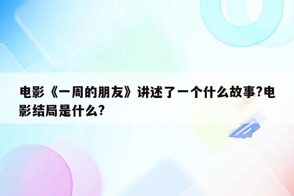 电影《一周的朋友》讲述了一个什么故事?电影结局是什么?