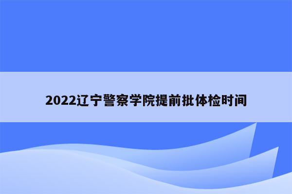 2022辽宁警察学院提前批体检时间